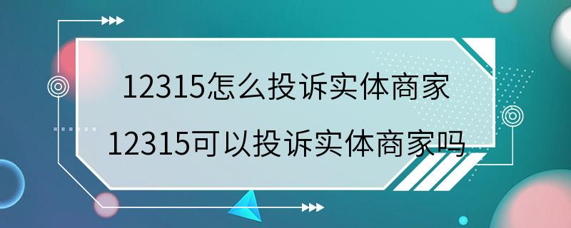 12315怎么投诉实体商家 12315可以投诉实体商家吗