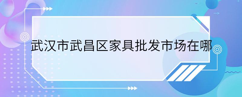 武汉市武昌区家具批发市场在哪