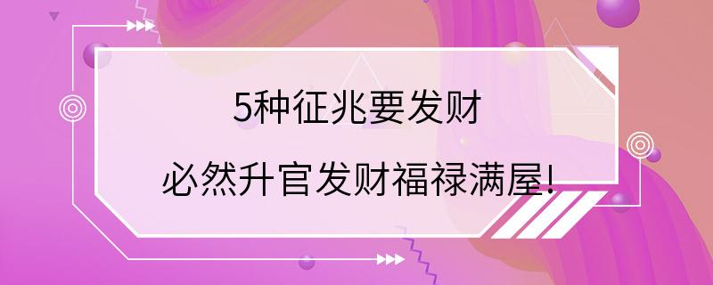 5种征兆要发财 必然升官发财福禄满屋!