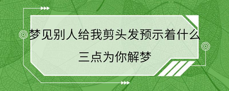 梦见别人给我剪头发预示着什么 三点为你解梦