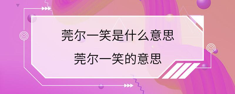 莞尔一笑是什么意思 莞尔一笑的意思