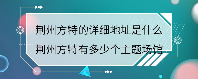 荆州方特的详细地址是什么 荆州方特有多少个主题场馆