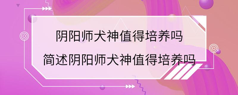 阴阳师犬神值得培养吗 简述阴阳师犬神值得培养吗