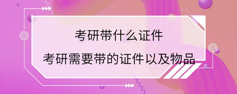 考研带什么证件 考研需要带的证件以及物品