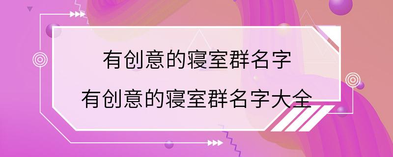 有创意的寝室群名字 有创意的寝室群名字大全