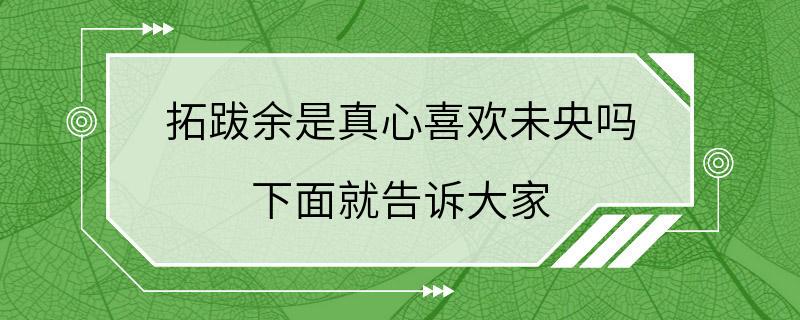 拓跋余是真心喜欢未央吗 下面就告诉大家