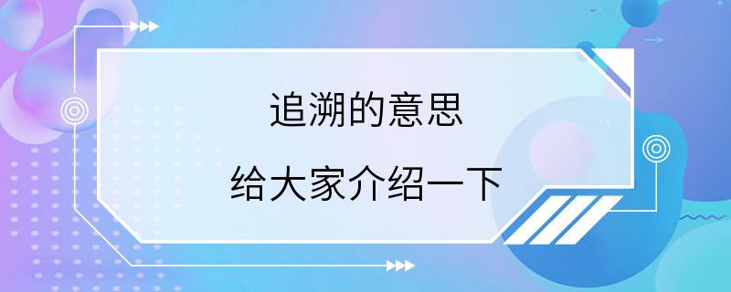 追溯的意思 给大家介绍一下