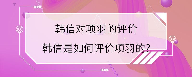 韩信对项羽的评价 韩信是如何评价项羽的?