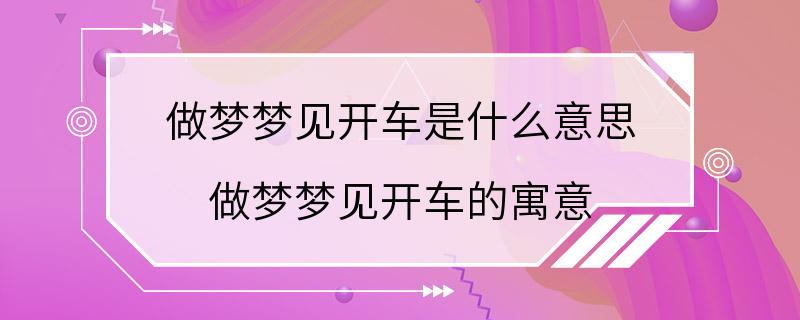 做梦梦见开车是什么意思 做梦梦见开车的寓意