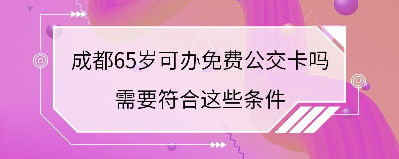 成都65岁可办免费公交卡吗 需要符合这些条件