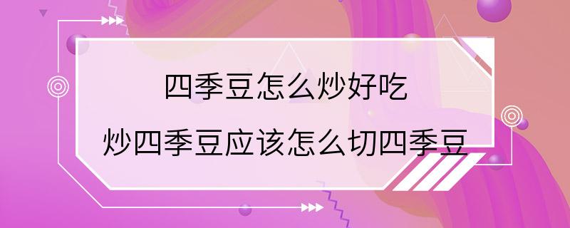 四季豆怎么炒好吃 炒四季豆应该怎么切四季豆