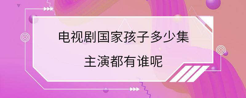 电视剧国家孩子多少集 主演都有谁呢