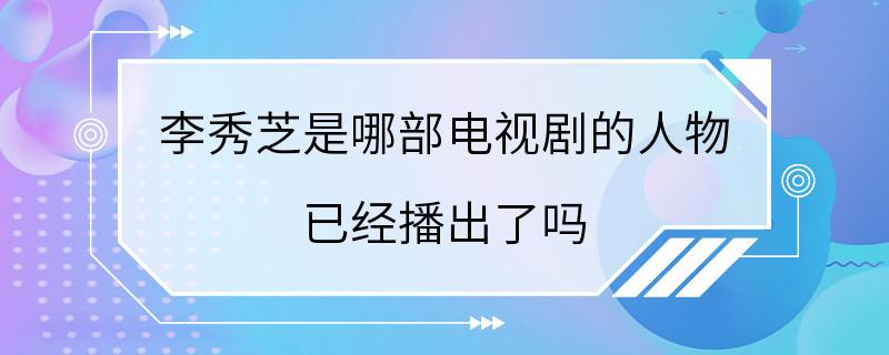 李秀芝是哪部电视剧的人物 已经播出了吗