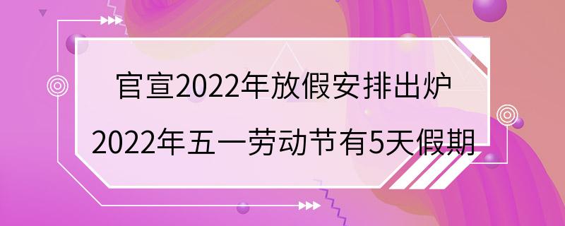 官宣2022年放假安排出炉 2022年五一劳动节有5天假期