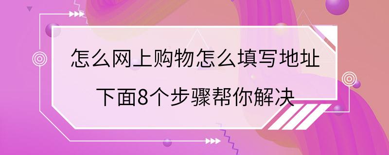 怎么网上购物怎么填写地址 下面8个步骤帮你解决