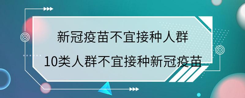 新冠疫苗不宜接种人群 10类人群不宜接种新冠疫苗