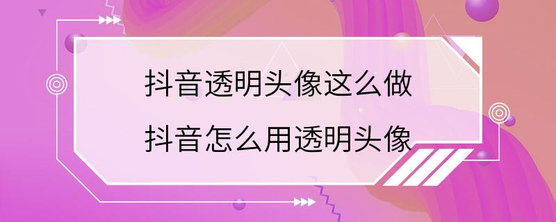 抖音透明头像这么做 抖音怎么用透明头像