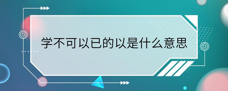 学不可以已的以是什么意思