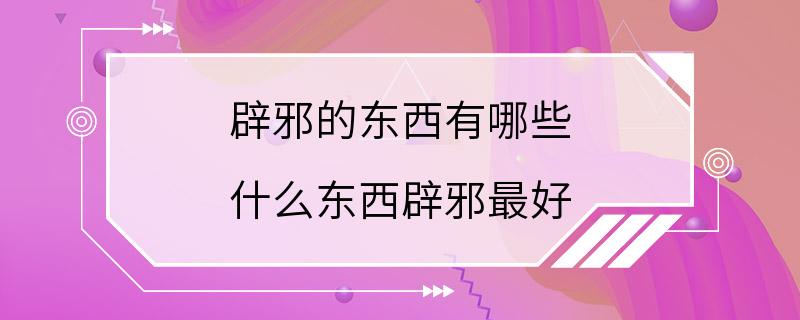 辟邪的东西有哪些 什么东西辟邪最好