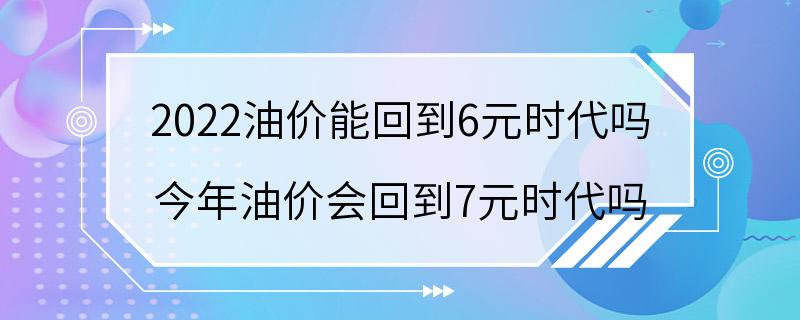 2022油价能回到6元时代吗 今年油价会回到7元时代吗