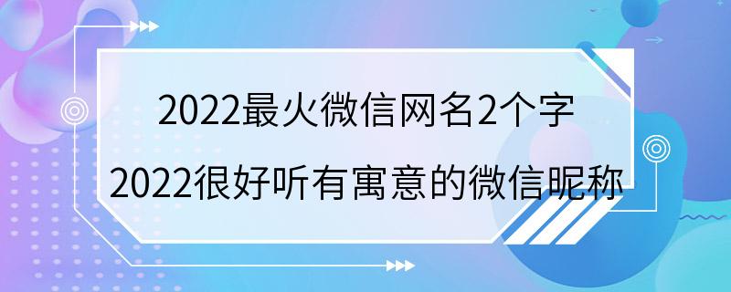 2022最火微信网名2个字 2022很好听有寓意的微信昵称