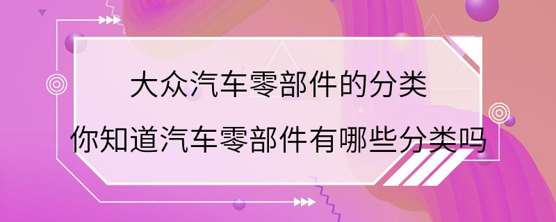 大众汽车零部件的分类 你知道汽车零部件有哪些分类吗