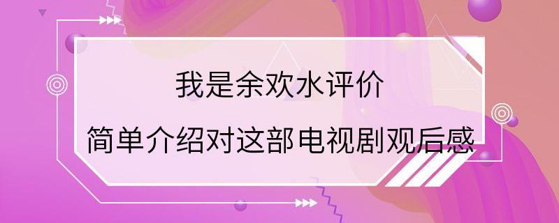 我是余欢水评价 简单介绍对这部电视剧观后感