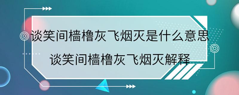 谈笑间樯橹灰飞烟灭是什么意思 谈笑间樯橹灰飞烟灭解释