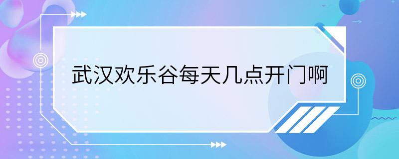 武汉欢乐谷每天几点开门啊