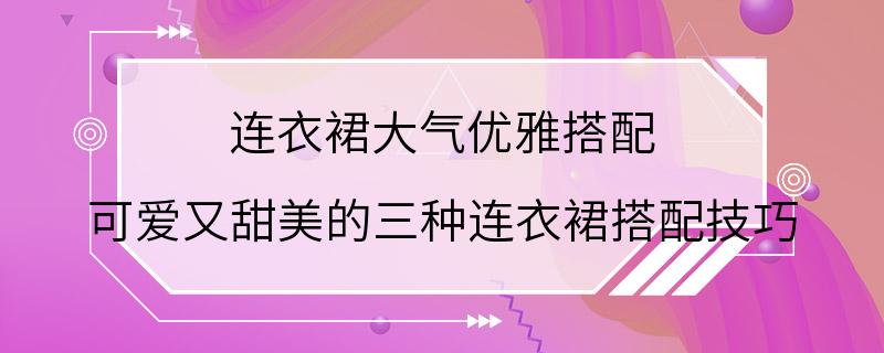 连衣裙大气优雅搭配 可爱又甜美的三种连衣裙搭配技巧