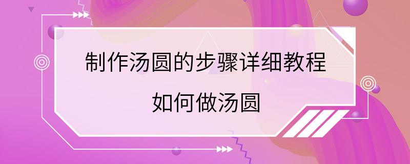 制作汤圆的步骤详细教程 如何做汤圆