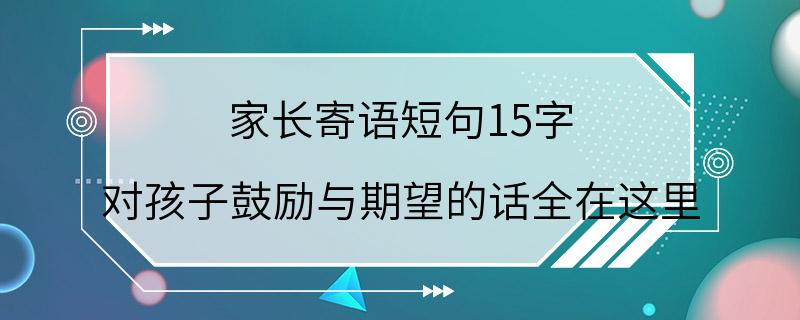 家长寄语短句15字 对孩子鼓励与期望的话全在这里