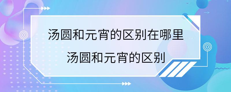 汤圆和元宵的区别在哪里 汤圆和元宵的区别