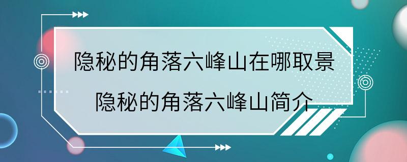 隐秘的角落六峰山在哪取景 隐秘的角落六峰山简介