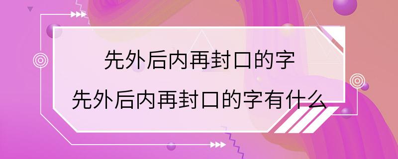 先外后内再封口的字 先外后内再封口的字有什么