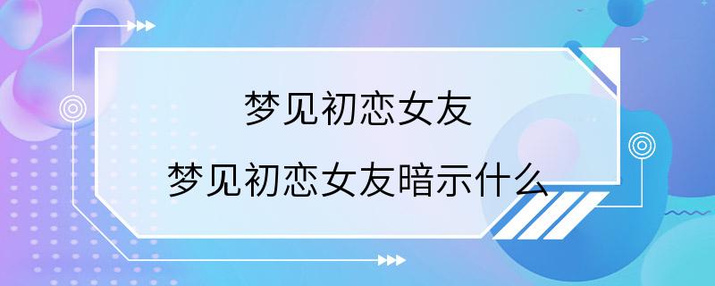 梦见初恋女友 梦见初恋女友暗示什么