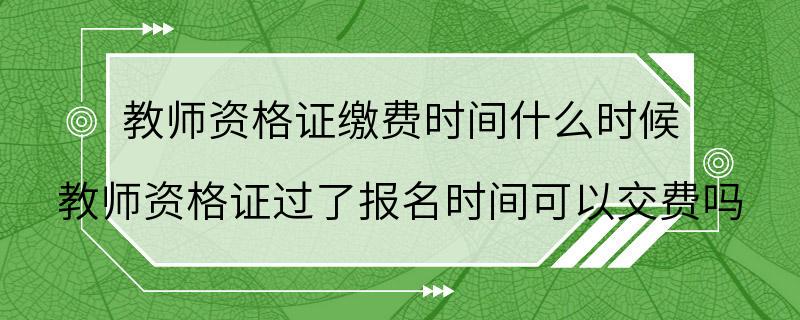 教师资格证缴费时间什么时候 教师资格证过了报名时间可以交费吗