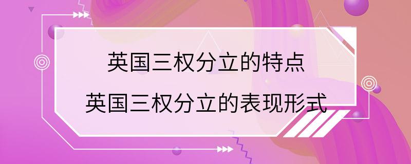 英国三权分立的特点 英国三权分立的表现形式