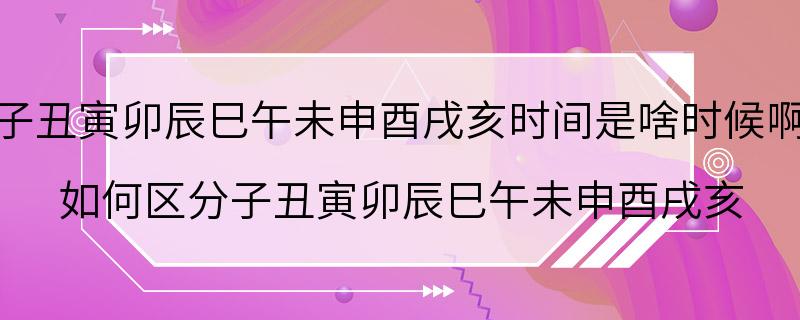 子丑寅卯辰巳午未申酉戌亥时间是啥时候啊 如何区分子丑寅卯辰巳午未申酉戌亥