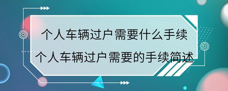 个人车辆过户需要什么手续 个人车辆过户需要的手续简述