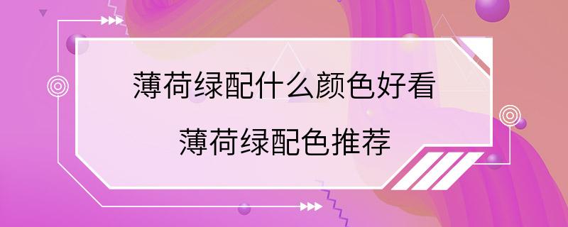 薄荷绿配什么颜色好看 薄荷绿配色推荐