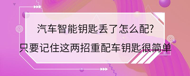 汽车智能钥匙丢了怎么配? 只要记住这两招重配车钥匙很简单