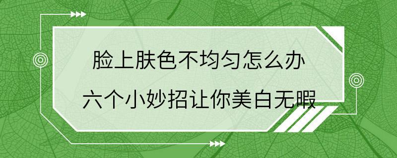 脸上肤色不均匀怎么办 六个小妙招让你美白无暇