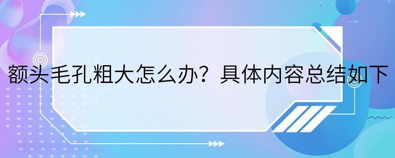 额头毛孔粗大怎么办？具体内容总结如下