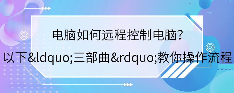 电脑如何远程控制电脑？ 以下“三部曲”教你操作流程