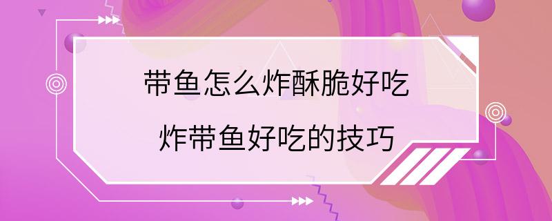 带鱼怎么炸酥脆好吃 炸带鱼好吃的技巧