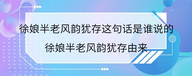 徐娘半老风韵犹存这句话是谁说的 徐娘半老风韵犹存由来