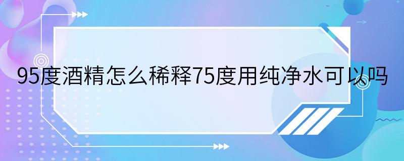 95度酒精怎么稀释75度用纯净水可以吗