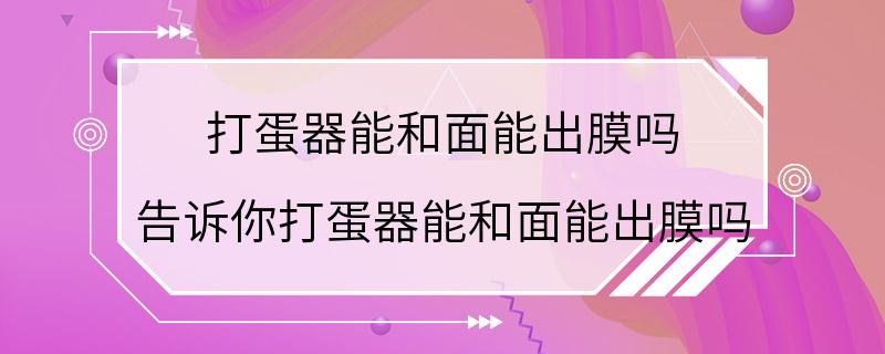 打蛋器能和面能出膜吗 告诉你打蛋器能和面能出膜吗