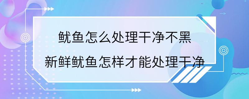 鱿鱼怎么处理干净不黑 新鲜鱿鱼怎样才能处理干净